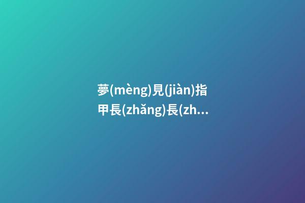 夢(mèng)見(jiàn)指甲長(zhǎng)長(zhǎng)　周公解夢(mèng)之夢(mèng)到指甲長(zhǎng)長(zhǎng)